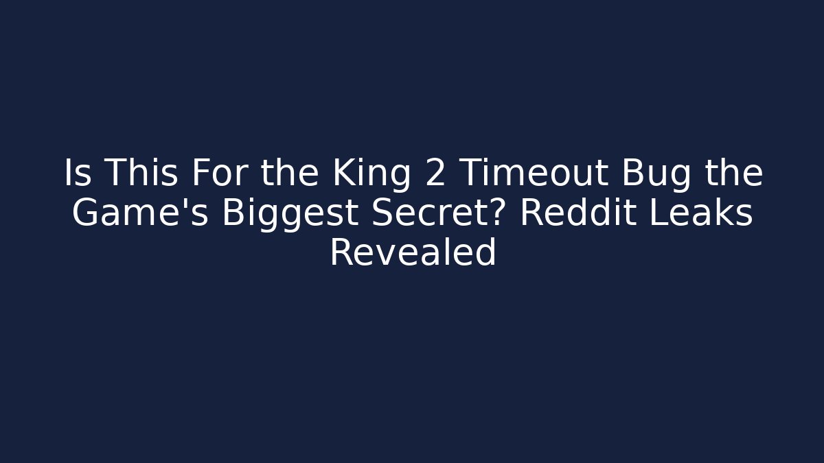 Is This For the King 2 Timeout Bug the Game's Biggest Secret? Reddit Leaks Revealed