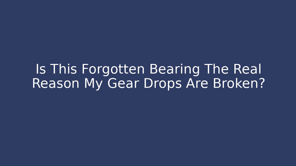 Is This Forgotten Bearing The Real Reason My Gear Drops Are Broken?