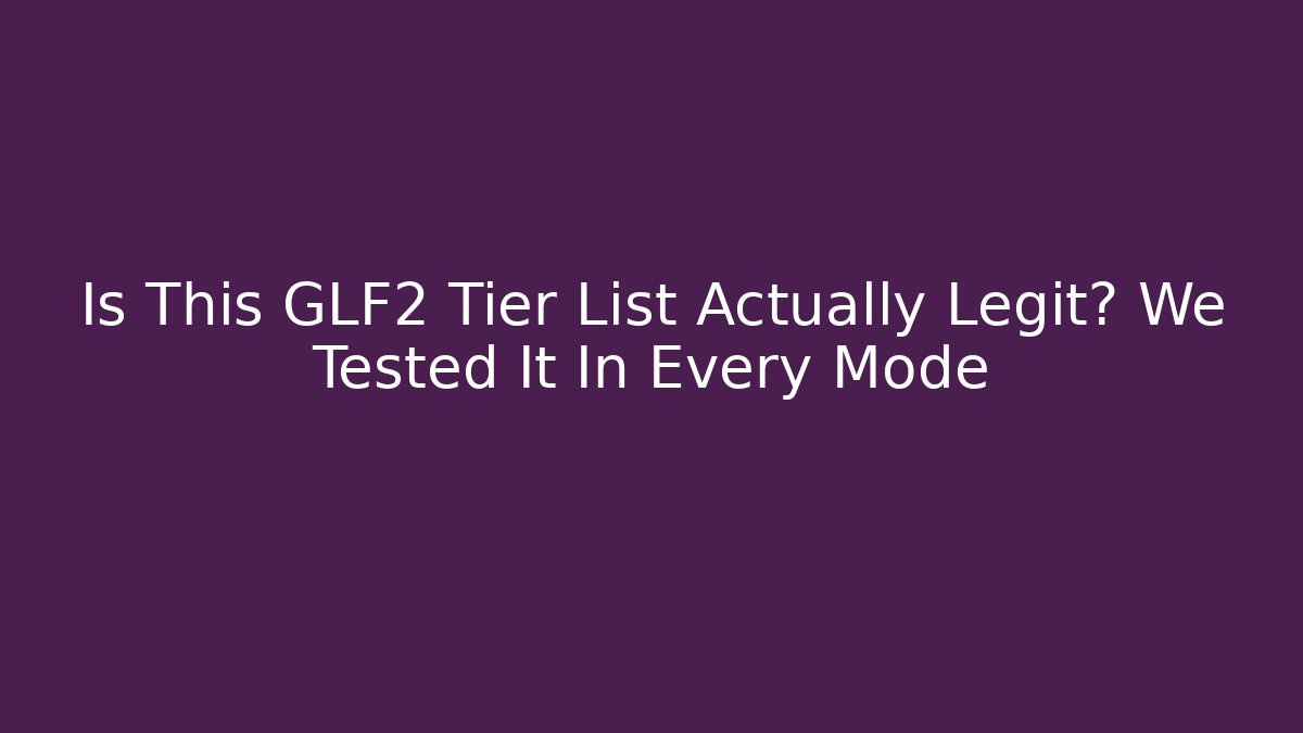 Is This GLF2 Tier List Actually Legit? We Tested It In Every Mode
