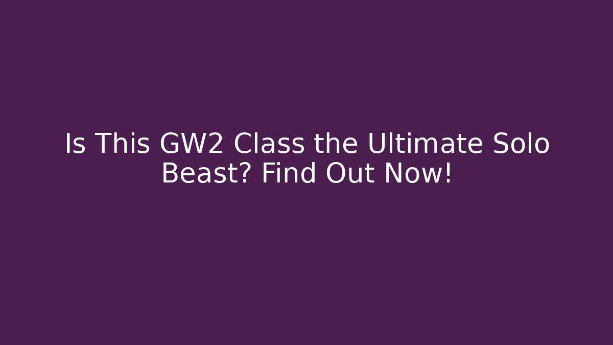 Is This GW2 Class the Ultimate Solo Beast? Find Out Now!