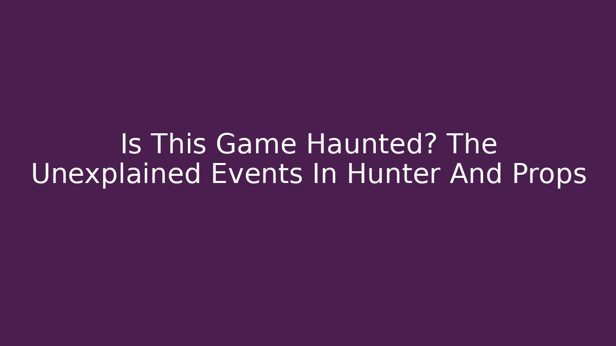 Is This Game Haunted? The Unexplained Events In Hunter And Props