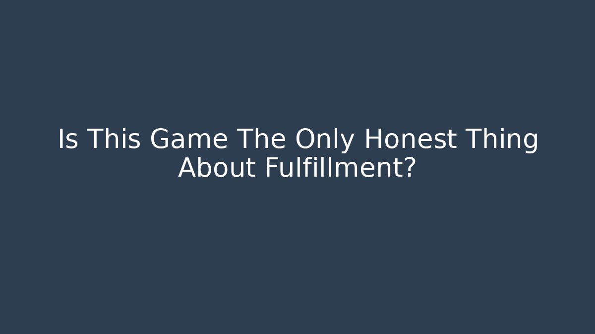 Is This Game The Only Honest Thing About Fulfillment?