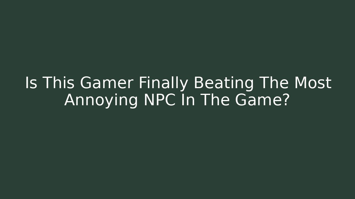 Is This Gamer Finally Beating The Most Annoying NPC In The Game?