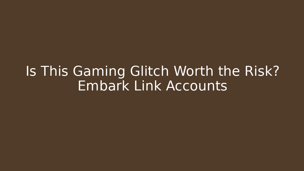 Is This Gaming Glitch Worth the Risk? Embark Link Accounts