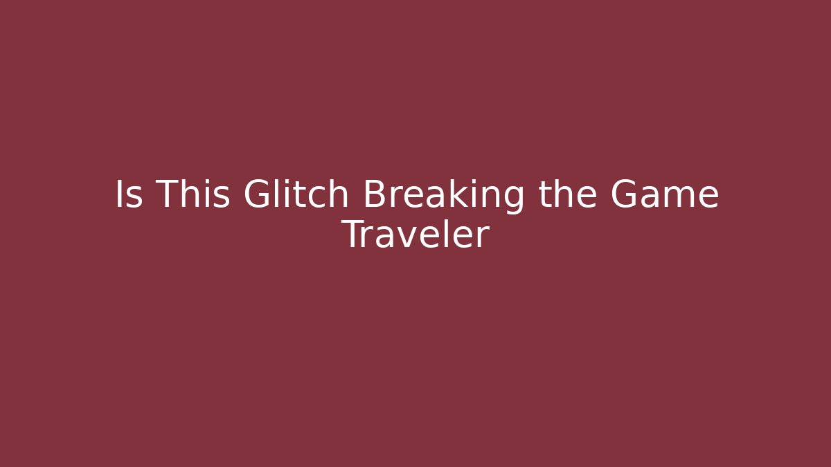 Is This Glitch Breaking the Game Traveler - Create More Assets