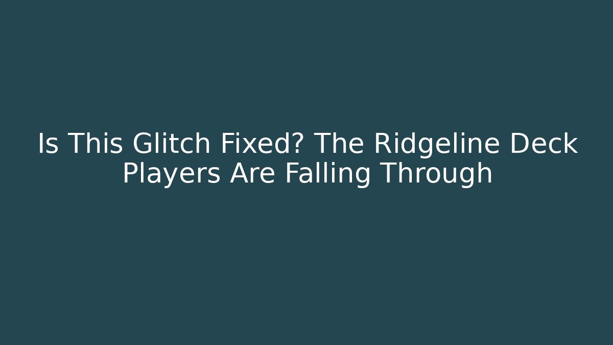 Is This Glitch Fixed? The Ridgeline Deck Players Are Falling Through