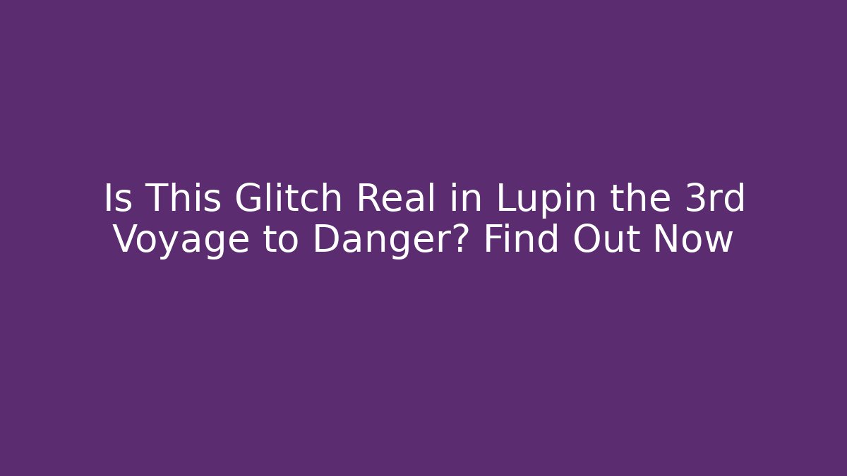Is This Glitch Real in Lupin the 3rd Voyage to Danger? Find Out Now