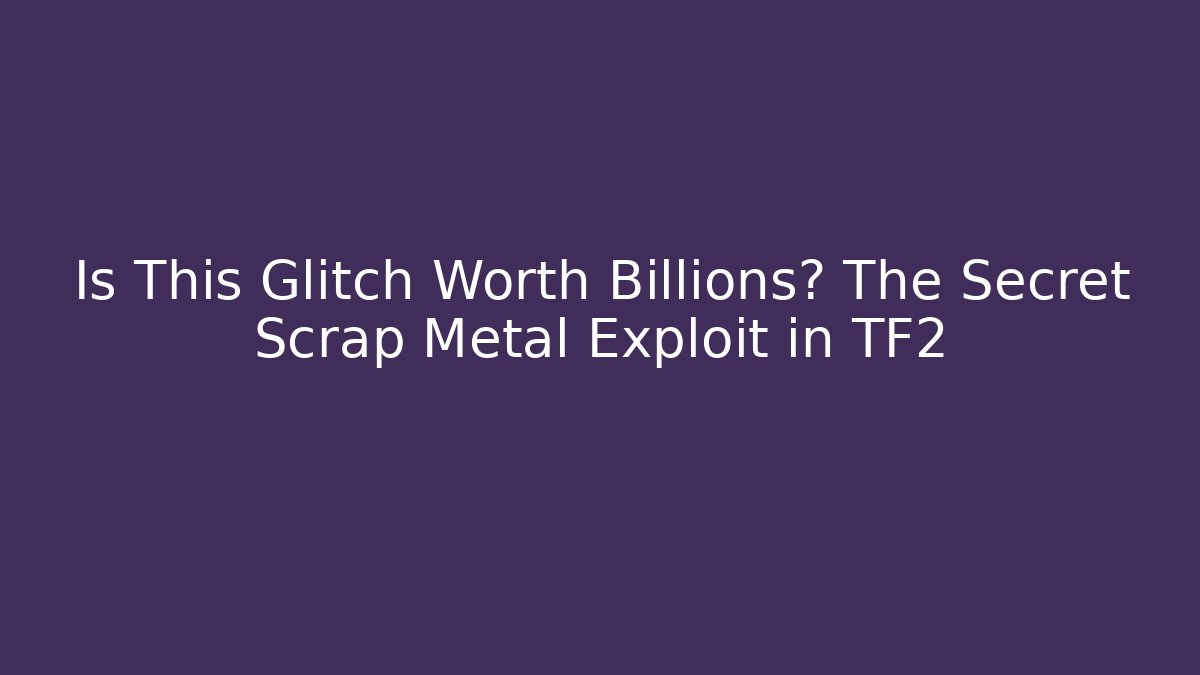 Is This Glitch Worth Billions? The Secret Scrap Metal Exploit in TF2