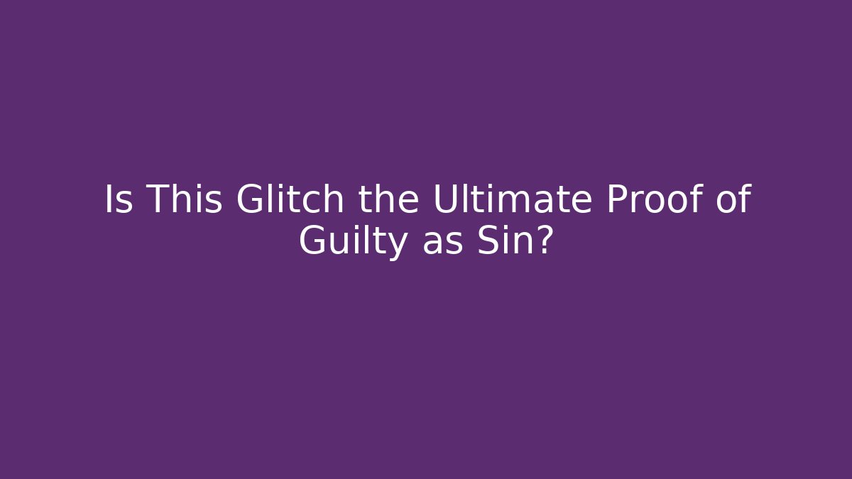 Is This Glitch the Ultimate Proof of Guilty as Sin?