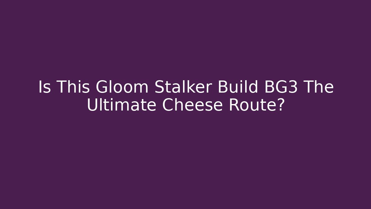Is This Gloom Stalker Build BG3 The Ultimate Cheese Route?