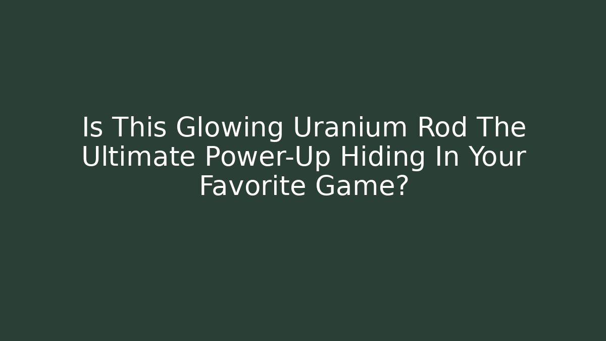 Is This Glowing Uranium Rod The Ultimate Power-Up Hiding In Your Favorite Game?