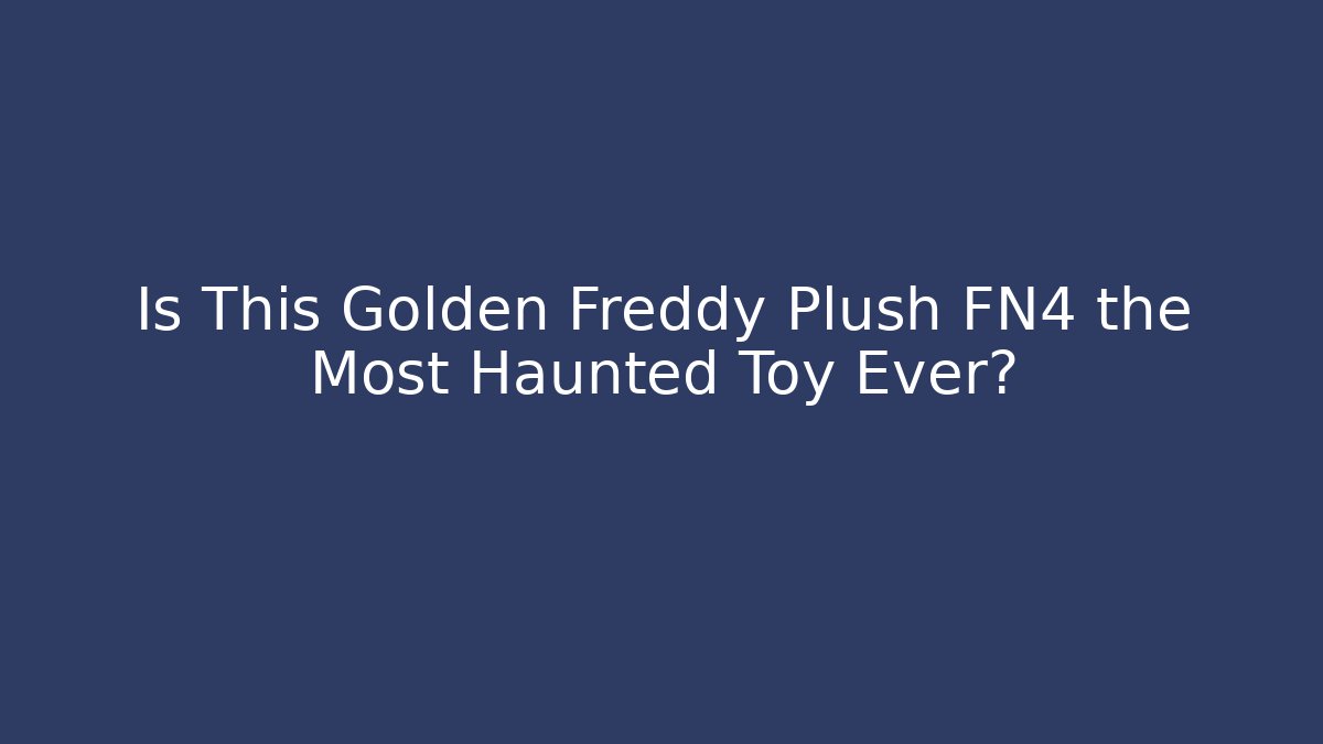 Is This Golden Freddy Plush FN4 the Most Haunted Toy Ever?