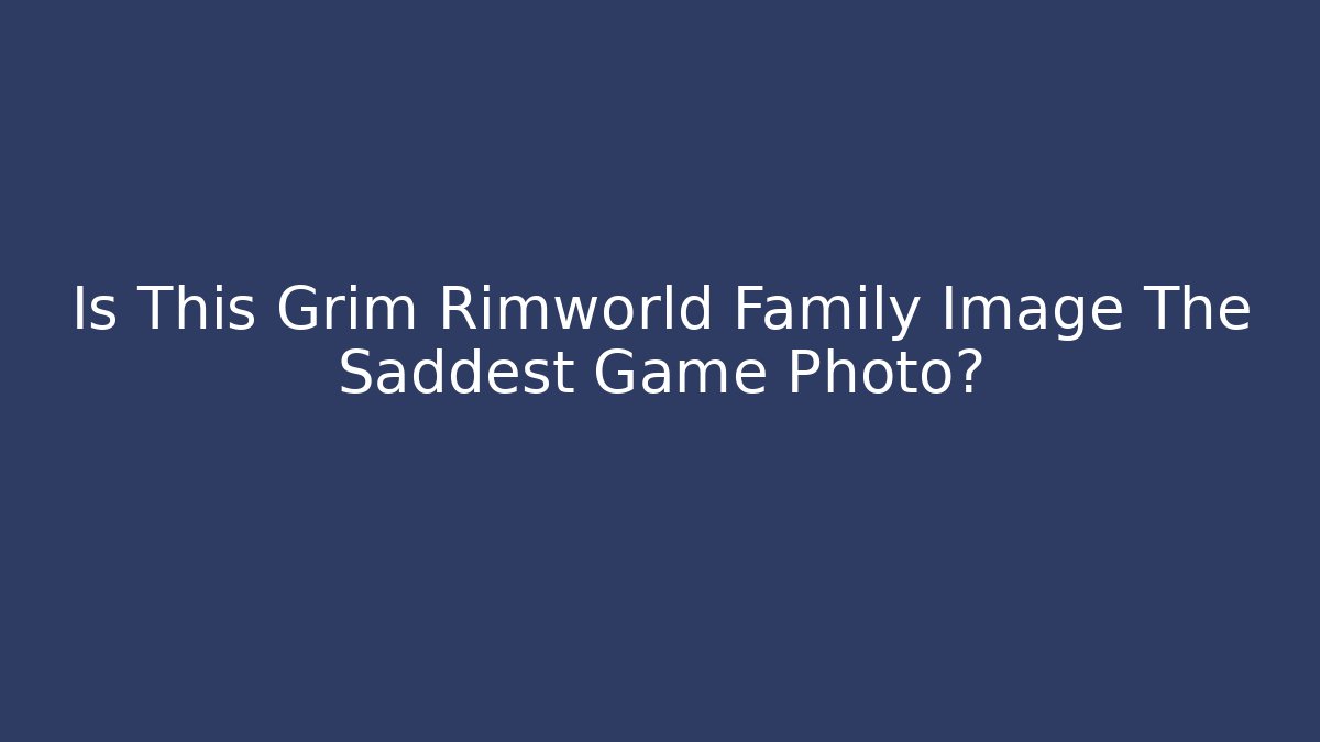 Is This Grim Rimworld Family Image The Saddest Game Photo?