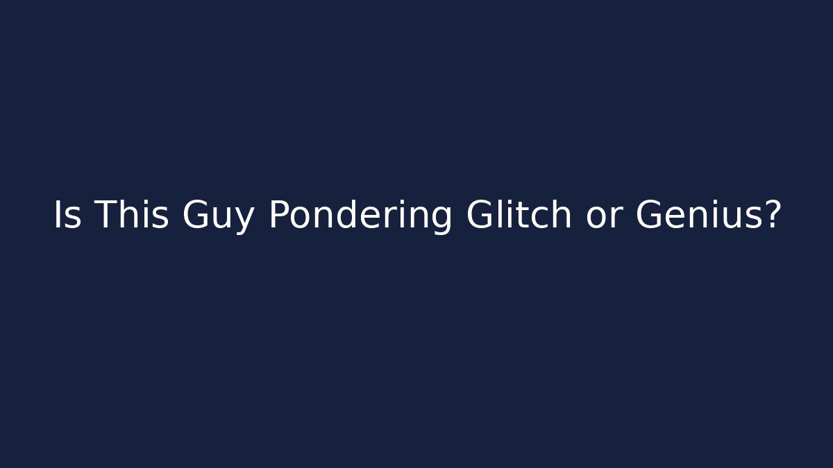 Is This Guy Pondering Glitch or Genius?