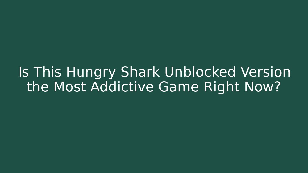 Is This Hungry Shark Unblocked Version the Most Addictive Game Right Now?