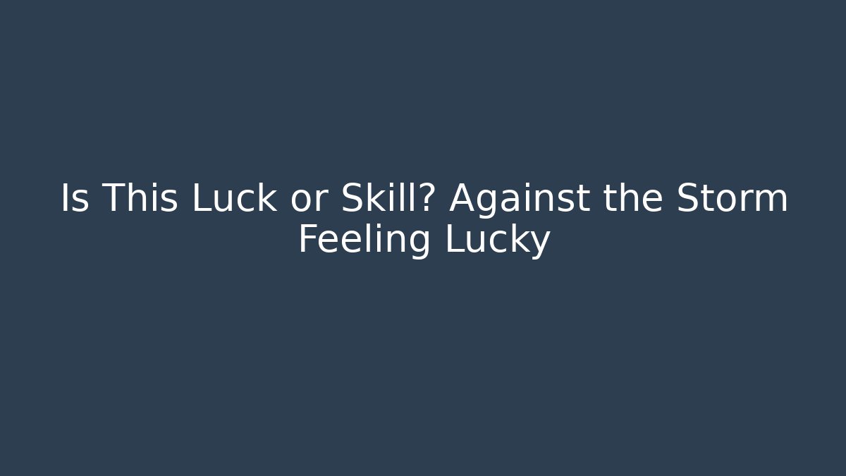 Is This Luck or Skill? Against the Storm Feeling Lucky