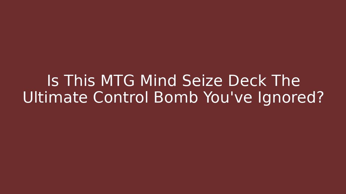 Is This MTG Mind Seize Deck The Ultimate Control Bomb You've Ignored?