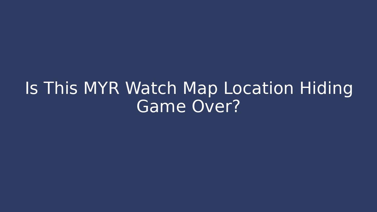 Is This MYR Watch Map Location Hiding Game Over?