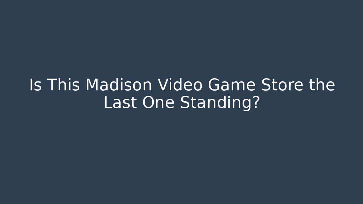 Is This Madison Video Game Store the Last One Standing?