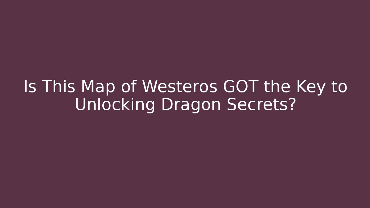 Is This Map of Westeros GOT the Key to Unlocking Dragon Secrets?