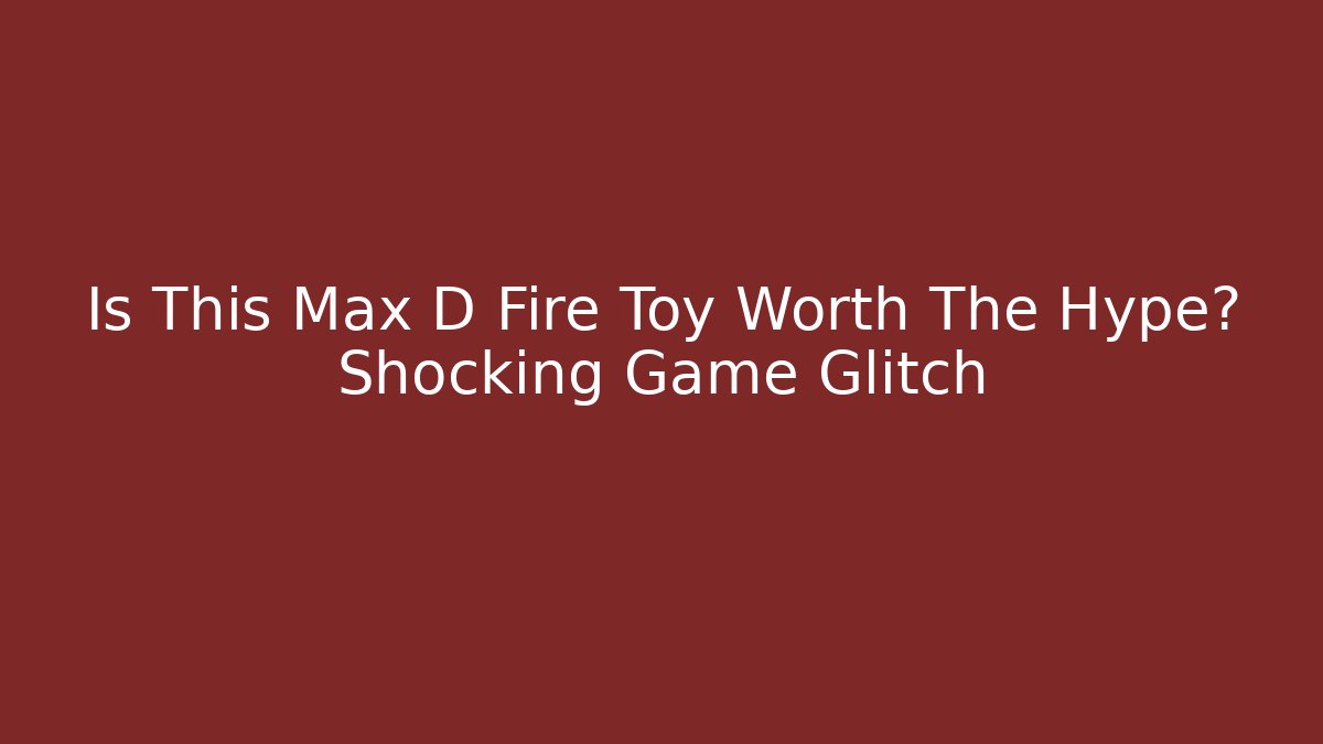 Is This Max D Fire Toy Worth The Hype? Shocking Game Glitch