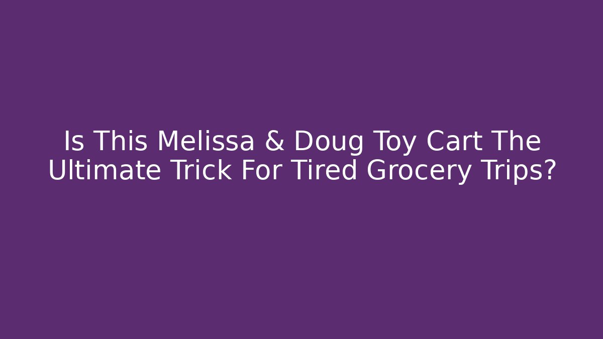 Is This Melissa & Doug Toy Cart The Ultimate Trick For Tired Grocery Trips?