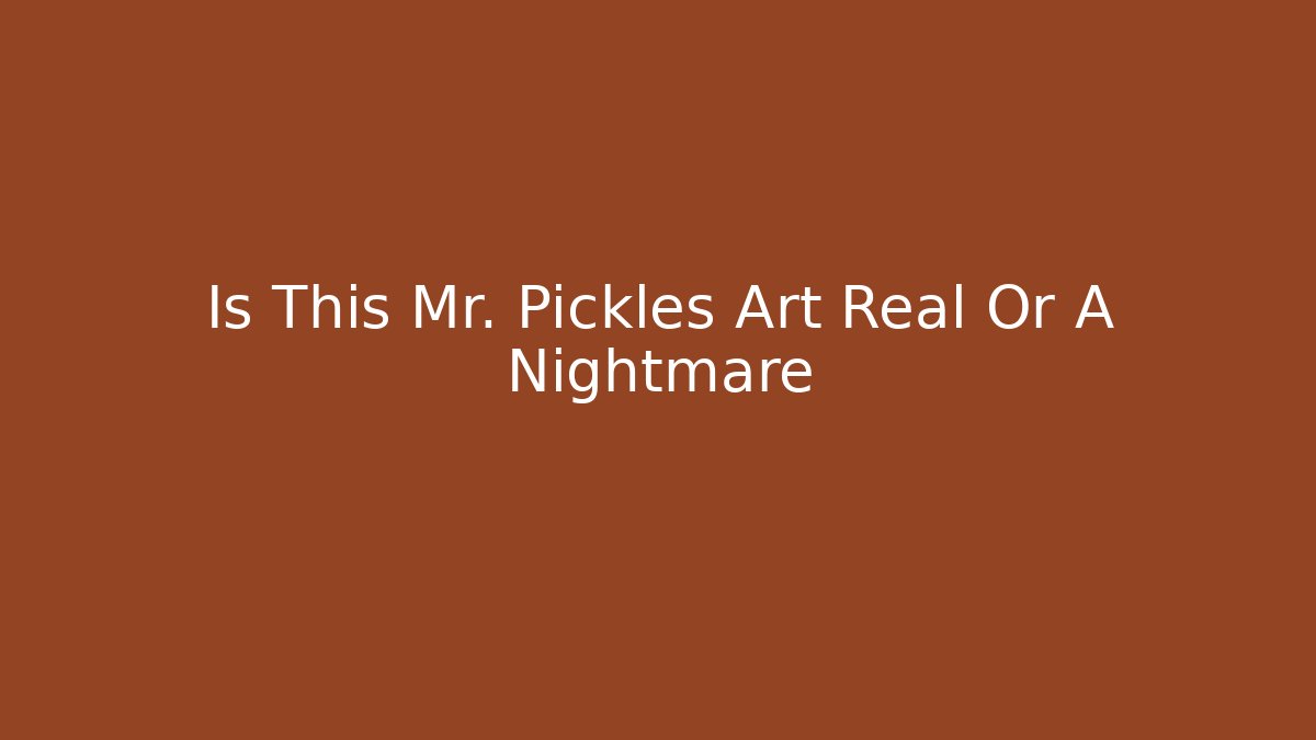 Is This Mr. Pickles Art Real Or A Nightmare