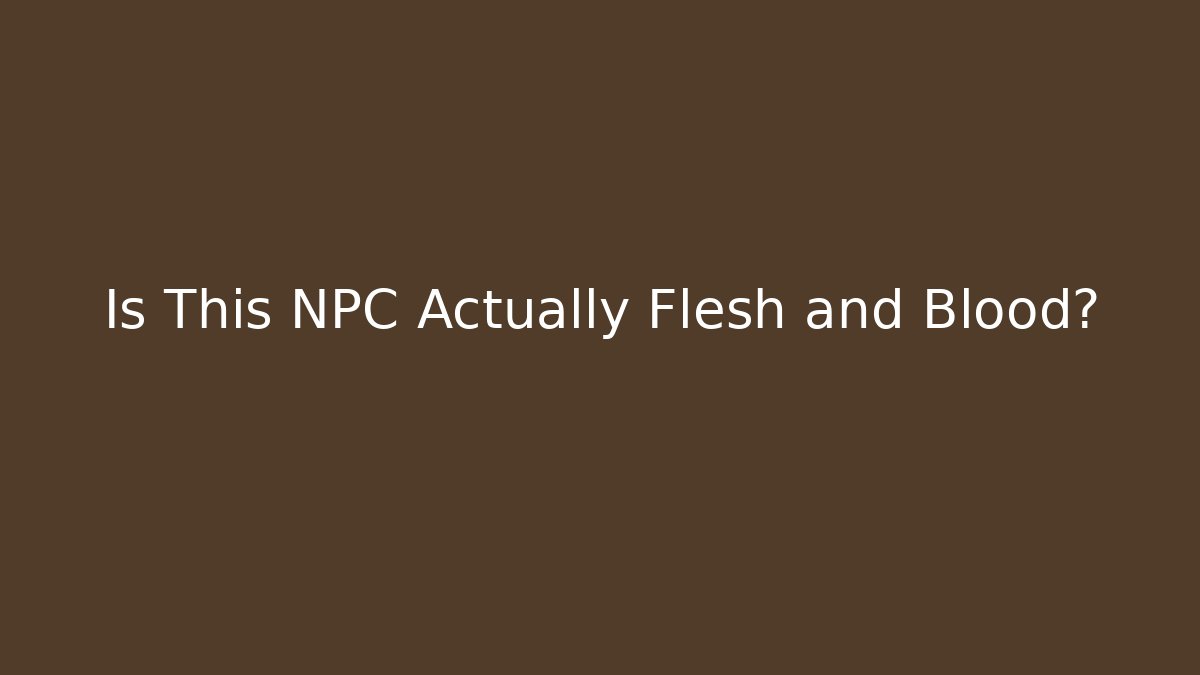 Is This NPC Actually Flesh and Blood?