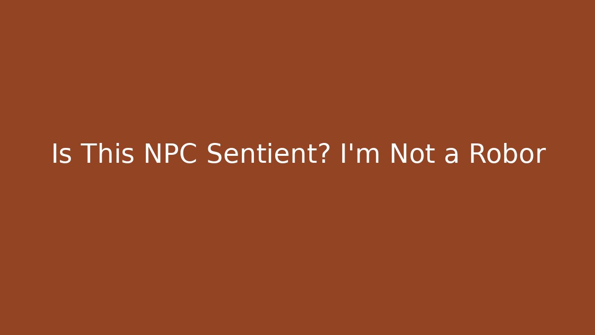Is This NPC Sentient? I'm Not a Robor