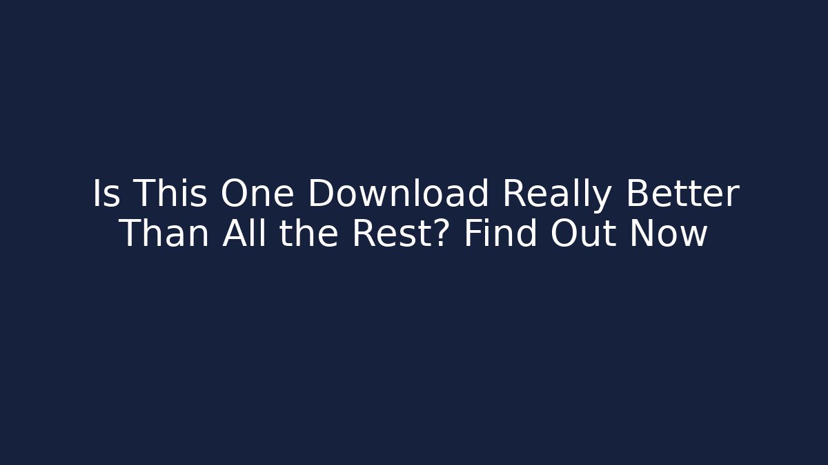 Is This One Download Really Better Than All the Rest? Find Out Now