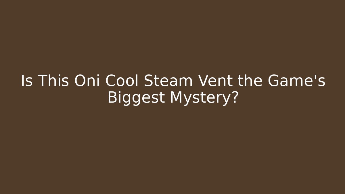 Is This Oni Cool Steam Vent the Game's Biggest Mystery?