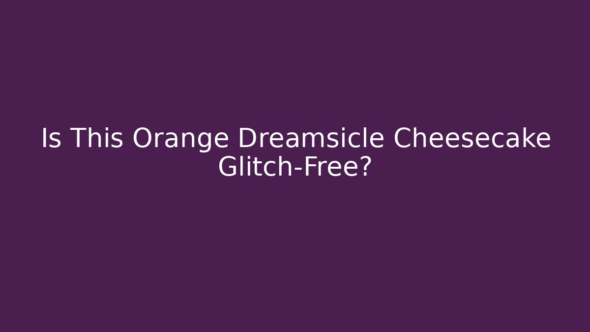 Is This Orange Dreamsicle Cheesecake Glitch-Free?