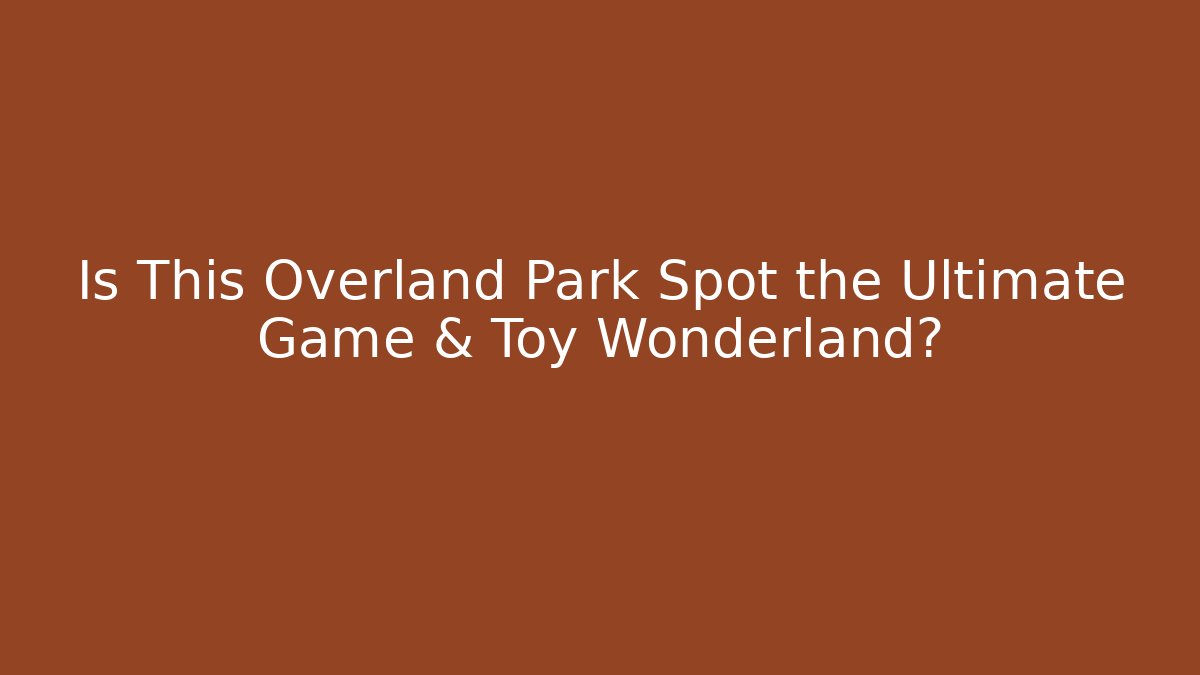 Is This Overland Park Spot the Ultimate Game & Toy Wonderland?