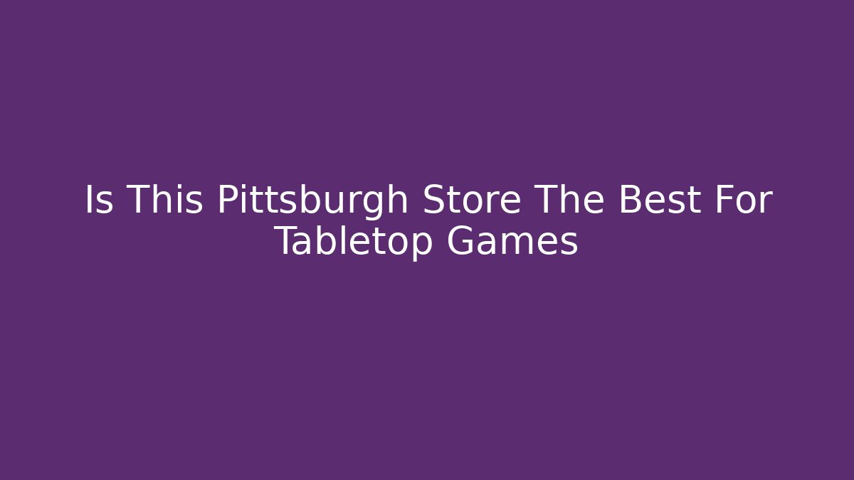 Is This Pittsburgh Store The Best For Tabletop Games - Create More Assets