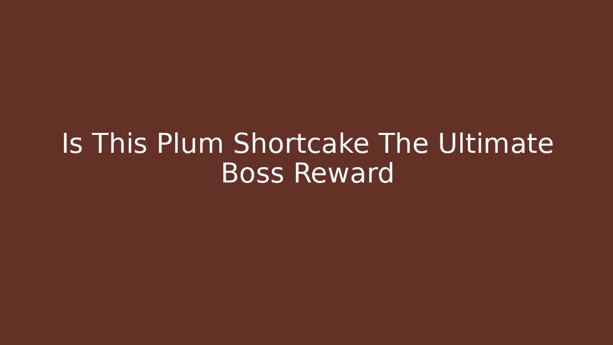 Is This Plum Shortcake The Ultimate Boss Reward