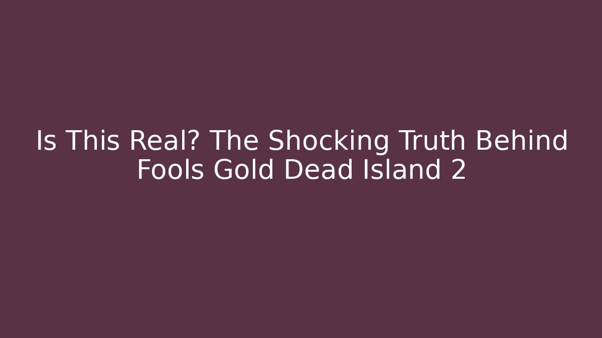 Is This Real? The Shocking Truth Behind Fools Gold Dead Island 2