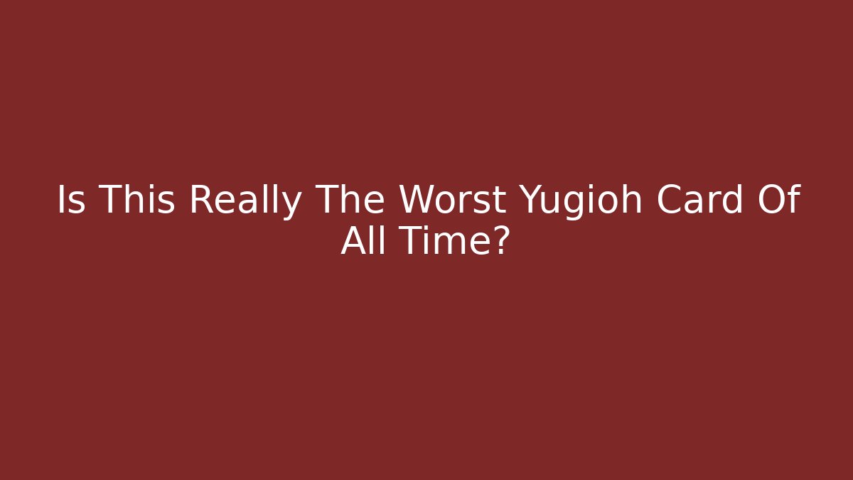 Is This Really The Worst Yugioh Card Of All Time?