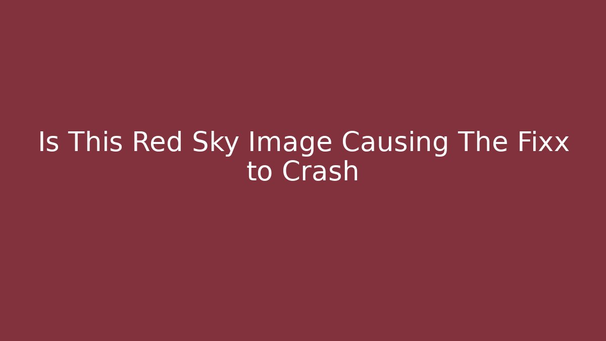 Is This Red Sky Image Causing The Fixx to Crash