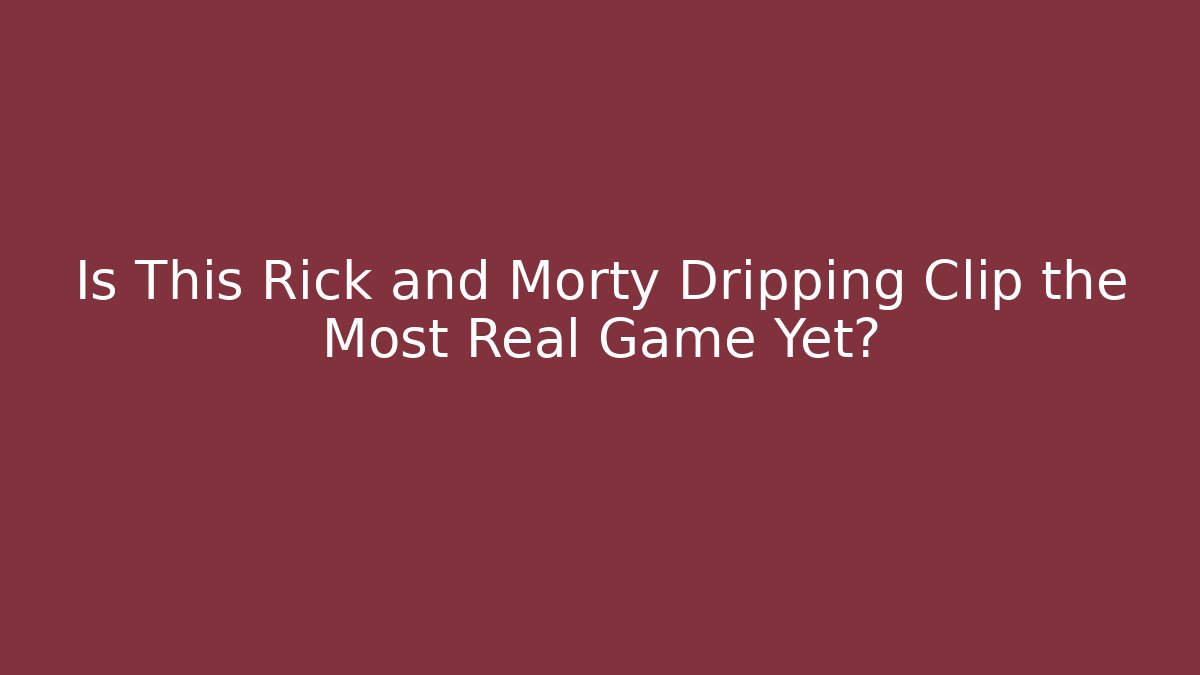Is This Rick and Morty Dripping Clip the Most Real Game Yet?