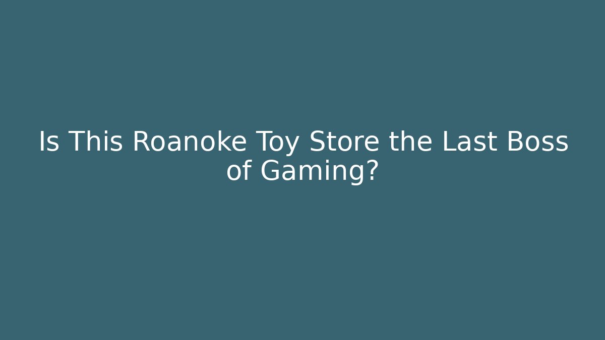 Is This Roanoke Toy Store the Last Boss of Gaming?