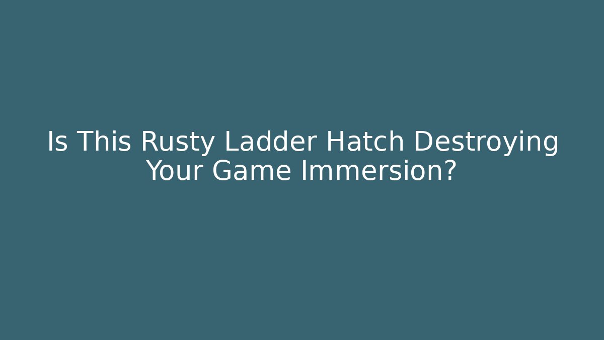 Is This Rusty Ladder Hatch Destroying Your Game Immersion?