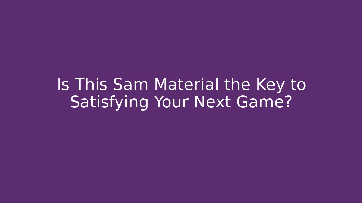 Is This Sam Material the Key to Satisfying Your Next Game?