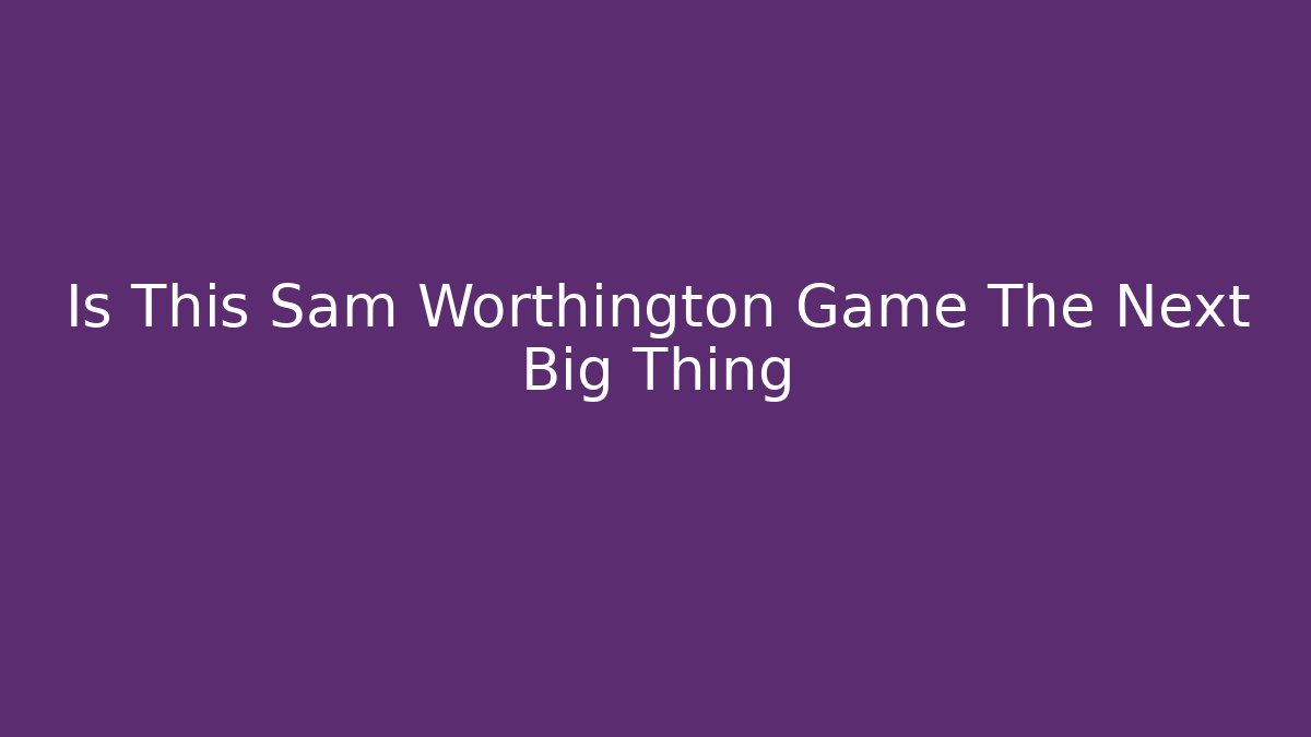 Is This Sam Worthington Game The Next Big Thing