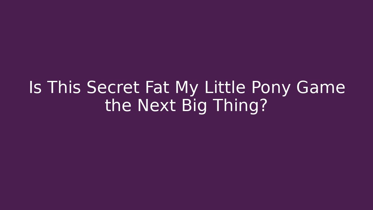 Is This Secret Fat My Little Pony Game the Next Big Thing?