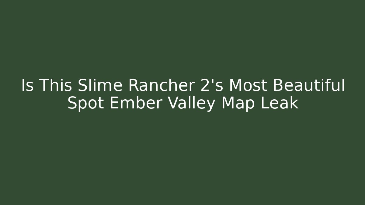 Is This Slime Rancher 2's Most Beautiful Spot Ember Valley Map Leak