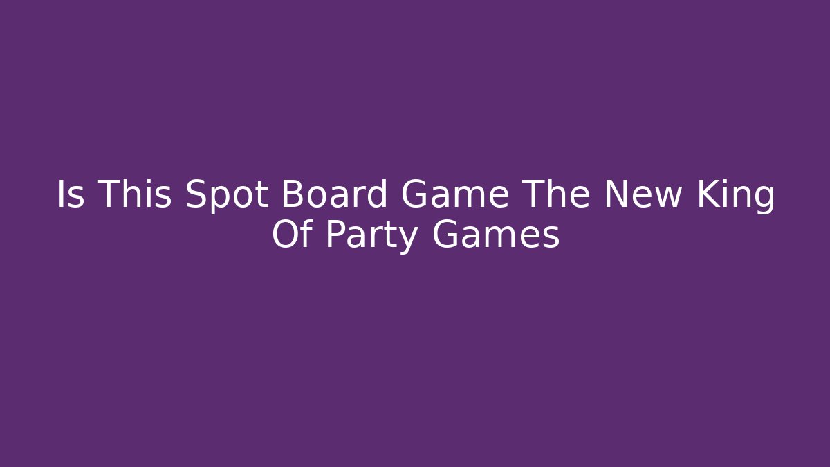 Is This Spot Board Game The New King Of Party Games