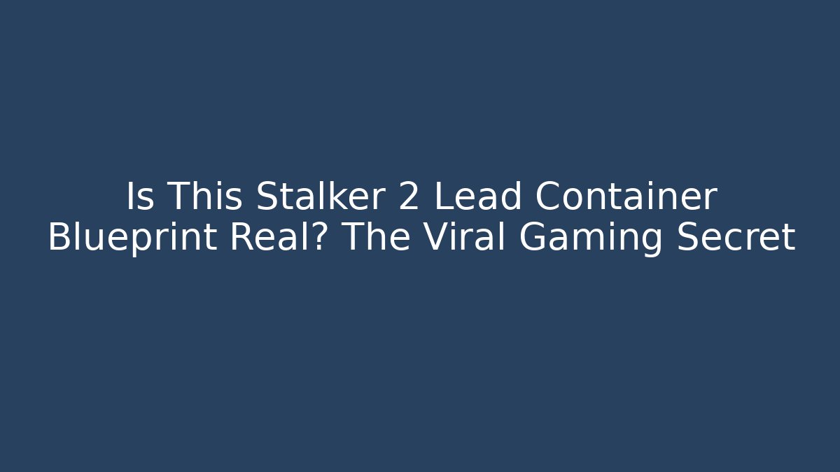 Is This Stalker 2 Lead Container Blueprint Real? The Viral Gaming Secret
