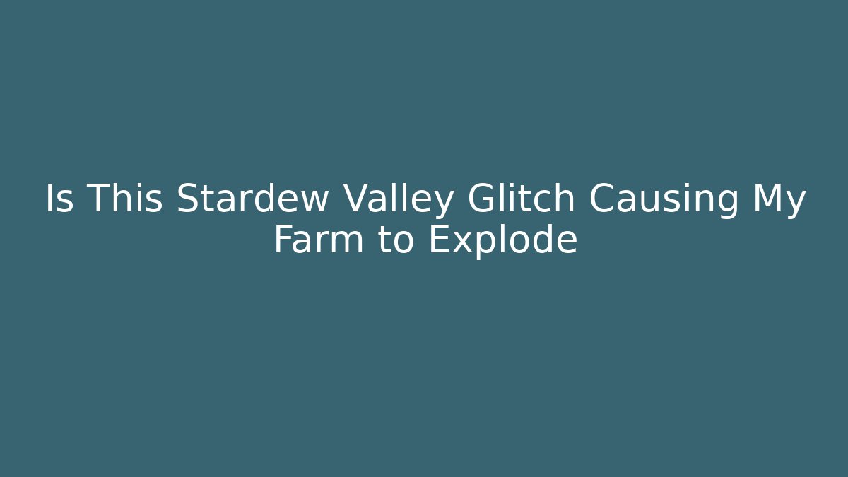 Is This Stardew Valley Glitch Causing My Farm to Explode - Create More Assets