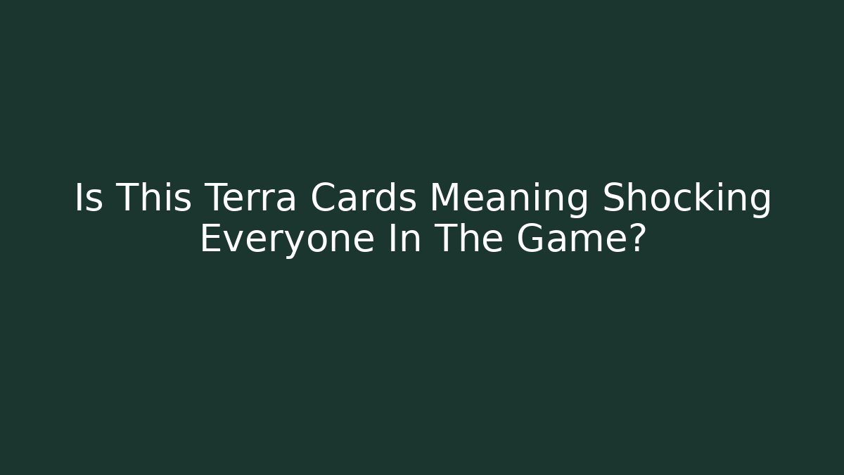 Is This Terra Cards Meaning Shocking Everyone In The Game?