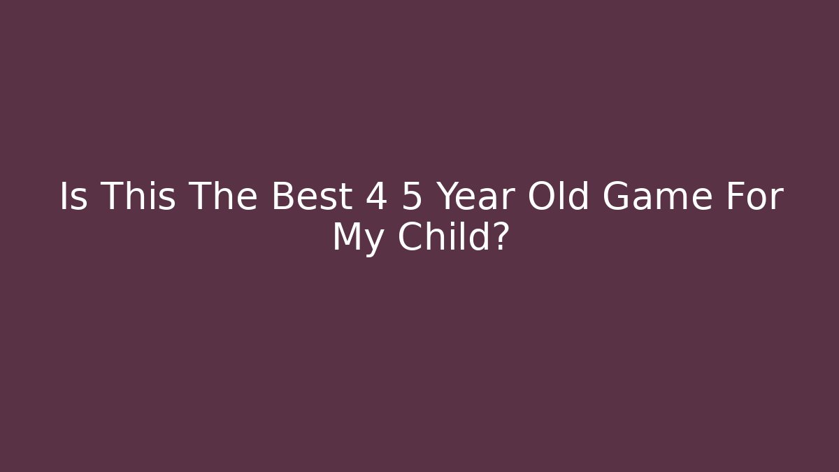 Is This The Best 4 5 Year Old Game For My Child?